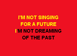 I'M NOT SINGING
FOR A FUTURE