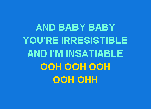 AND BABY BABY
YOU'RE IRRESISTIBLE
AND I'M INSATIABLE
00H OOH OOH
00H OHH