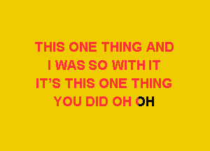 THIS ONE THING AND
I WAS SO WITH IT
ITS THIS ONE THING
YOU DID OH OH