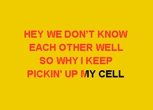 HEY WE DON,T KNOW
EACH OTHER WELL
SO WHY I KEEP
PICKIN' UP MY CELL