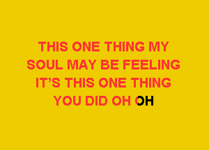 THIS ONE THING MY
SOUL MAY BE FEELING
IT,S THIS ONE THING
YOU DID OH OH