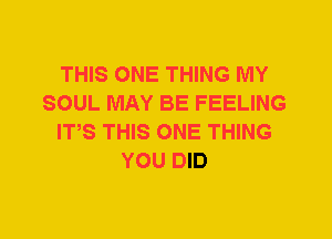 THIS ONE THING MY
SOUL MAY BE FEELING
IT,S THIS ONE THING
YOU DID