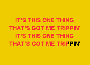 ITS THIS ONE THING
THATS GOT ME TRIPPIN'
ITS THIS ONE THING
THATS GOT ME TRIPPIN'