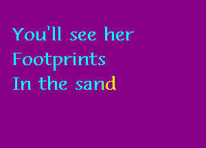 You'll see her
Footprints

In the sand
