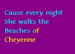 Cause every night
She walks the

Beaches of
Cheyenne