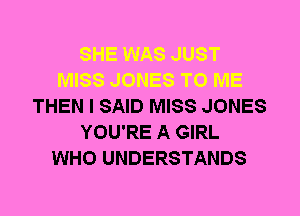 THEN I SAID MISS JONES
YOU'RE A GIRL
WHO UNDERSTANDS