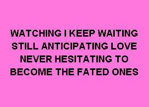 WATCHING I KEEP WAITING
STILL ANTICIPATING LOVE
NEVER HESITATING TO
BECOME THE FATED ONES