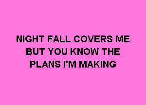 NIGHT FALL COVERS ME
BUT YOU KNOW THE
PLANS I'M MAKING