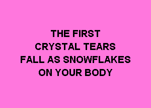 THE FIRST
CRYSTAL TEARS
FALL AS SNOWFLAKES
ON YOUR BODY