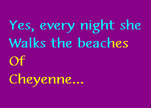 Yes, every night she
Walks the beaches

Of
Cheyenne...