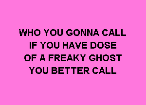 WHO YOU GONNA CALL
IF YOU HAVE DOSE
OF A FREAKY GHOST
YOU BETTER CALL