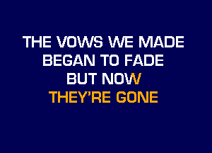 THE VOWS WE MADE
BEGAN T0 FADE
BUT NOW
THEY'RE GONE