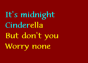 It's midnight
Cinderella

But don't you
Worry none