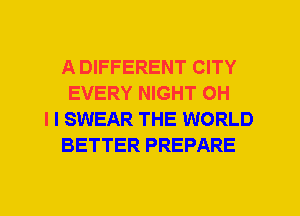 A DIFFERENT CITY
EVERY NIGHT OH
I I SWEAR THE WORLD
BETTER PREPARE