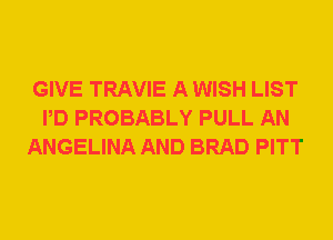GIVE TRAVIE A WISH LIST
PD PROBABLY PULL AN
ANGELINA AND BRAD PITT