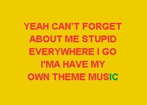 YEAH CANT FORGET
ABOUT ME STUPID
EVERYWHERE I GO

I'MA HAVE MY
OWN THEME MUSIC