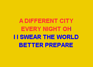 A DIFFERENT CITY
EVERY NIGHT OH
I I SWEAR THE WORLD
BETTER PREPARE