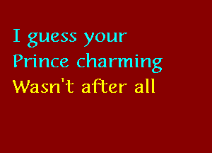 I guess your
Prince charming

Wasn't after all