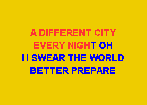 A DIFFERENT CITY
EVERY NIGHT OH
I I SWEAR THE WORLD
BETTER PREPARE