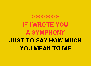 IF I WROTE YOU
A SYMPHONY
JUST TO SAY HOW MUCH
YOU MEAN TO ME