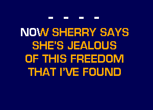 NOW SHERRY SAYS
SHE'S JEALOUS
OF THIS FREEDOM
THAT I'VE FOUND