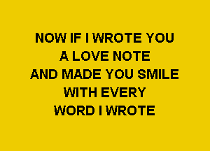 NOW IF I WROTE YOU
A LOVE NOTE
AND MADE YOU SMILE
WITH EVERY
WORD I WROTE