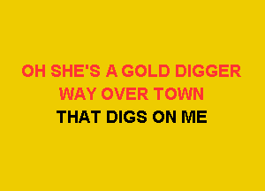 0H SHE'S A GOLD DIGGER
WAY OVER TOWN
THAT DIGS ON ME
