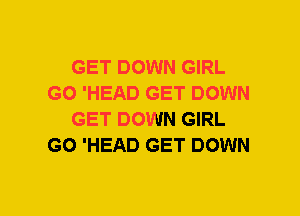 GET DOWN GIRL
GO 'HEAD GET DOWN
GET DOWN GIRL
GO 'HEAD GET DOWN