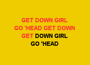 GET DOWN GIRL
GO 'HEAD GET DOWN
GET DOWN GIRL
GO 'HEAD