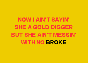 NOW I AIN'T SAYIN'
SHE A GOLD DIGGER
BUT SHE AIN'T MESSIN'
WITH NO BROKE
