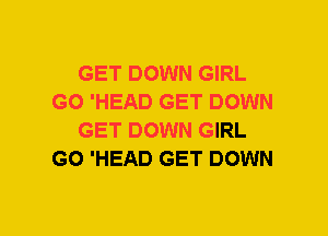 GET DOWN GIRL
GO 'HEAD GET DOWN
GET DOWN GIRL
GO 'HEAD GET DOWN