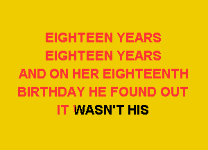 EIGHTEEN YEARS
EIGHTEEN YEARS
AND ON HER EIGHTEENTH
BIRTHDAY HE FOUND OUT
IT WASN'T HIS