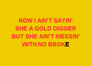 NOW I AIN'T SAYIN'
SHE A GOLD DIGGER
BUT SHE AIN'T MESSIN'
WITH NO BROKE