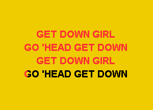 GET DOWN GIRL
GO 'HEAD GET DOWN
GET DOWN GIRL
GO 'HEAD GET DOWN