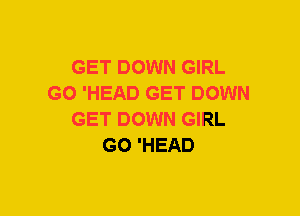 GET DOWN GIRL
GO 'HEAD GET DOWN
GET DOWN GIRL
GO 'HEAD