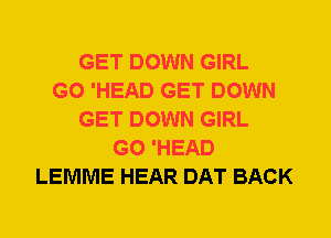GET DOWN GIRL
G0 'HEAD GET DOWN
GET DOWN GIRL
G0 'HEAD
LEMME HEAR DAT BACK