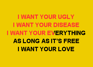 I WANT YOUR UGLY
I WANT YOUR DISEASE
I WANT YOUR EVERYTHING
AS LONG AS ITIS FREE
I WANT YOUR LOVE