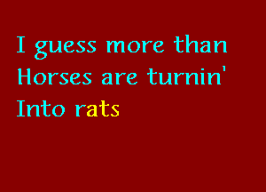 I guess more than
Horses are turnin'

Into rats