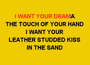 I WANT YOUR DRAMA
THE TOUCH OF YOUR HAND
I WANT YOUR
LEATHER STUDDED KISS
IN THE SAND