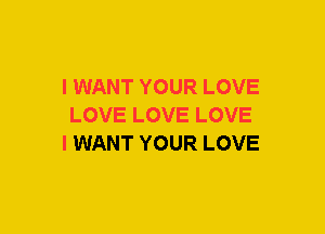 I WANT YOUR LOVE
LOVE LOVE LOVE
I WANT YOUR LOVE
