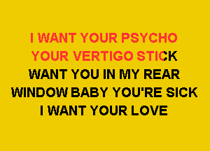 I WANT YOUR PSYCHO
YOUR VERTIGO STICK
WANT YOU IN MY REAR
WINDOW BABY YOU'RE SICK
I WANT YOUR LOVE