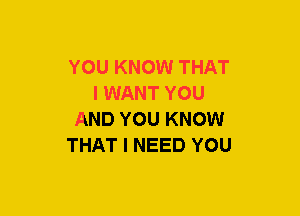 YOU KNOW THAT
I WANT YOU
AND YOU KNOW
THAT I NEED YOU