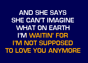 AND SHE SAYS
SHE CAN'T IMAGINE
WHAT ON EARTH
I'M WAITIN' FOR
I'M NOT SUPPOSED
TO LOVE YOU ANYMORE