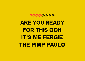 5??) 3

ARE YOU READY
FOR THIS OOH
IT'S ME FERGIE

THE PIMP PAULO