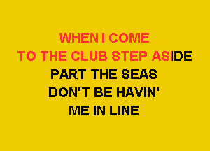WHEN I COME
TO THE CLUB STEP ASIDE
PART THE SEAS
DON'T BE HAVIN'
ME IN LINE
