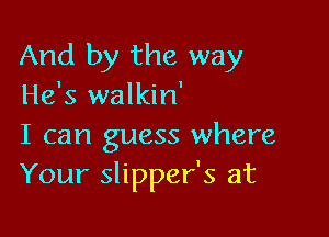 And by the way
He's walkin'

I can guess where
Your slipper's at