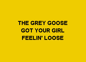 THE GREY GOOSE
GOT YOUR GIRL
FEELIN' LOOSE