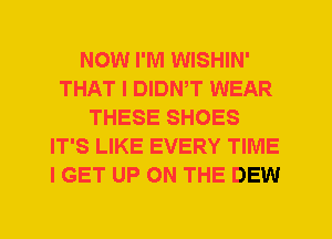 NOW I'M WISHIN'
THAT I DIDWT WEAR
THESE SHOES
IT'S LIKE EVERY TIME
I GET UP ON THE DEW