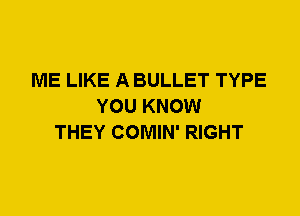 ME LIKE A BULLET TYPE
YOU KNOW
THEY COMIN' RIGHT