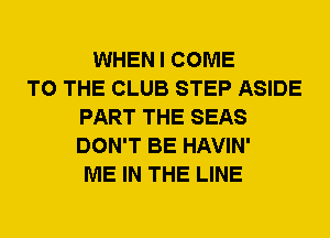 WHEN I COME
TO THE CLUB STEP ASIDE
PART THE SEAS
DON'T BE HAVIN'
ME IN THE LINE